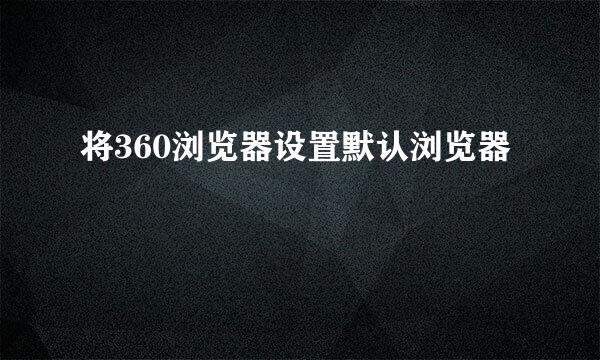 将360浏览器设置默认浏览器