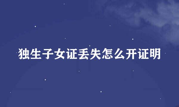 独生子女证丢失怎么开证明