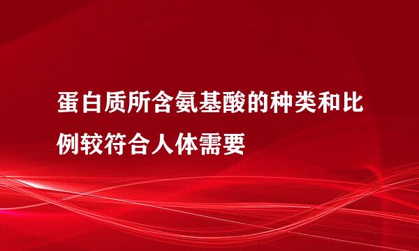 蛋白质所含氨基酸的种类和比例较符合人体需要