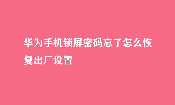华为手机锁屏密码忘了怎么恢复出厂设置