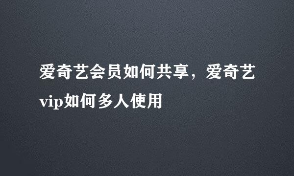 爱奇艺会员如何共享，爱奇艺vip如何多人使用