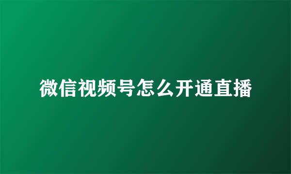 微信视频号怎么开通直播