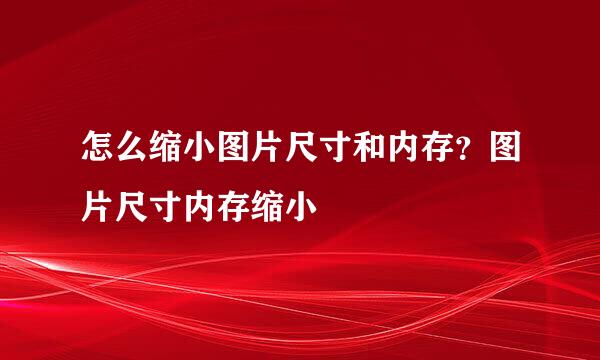 怎么缩小图片尺寸和内存?图片尺寸内存缩小