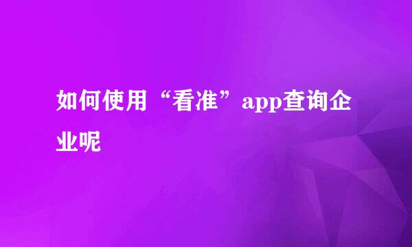 如何使用“看准”app查询企业呢