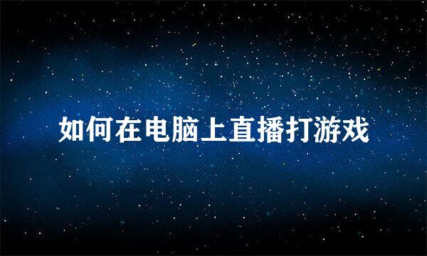 如何在电脑上直播打游戏