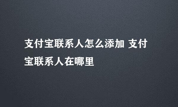 支付宝联系人怎么添加 支付宝联系人在哪里