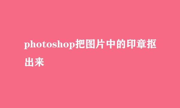 photoshop把图片中的印章抠出来