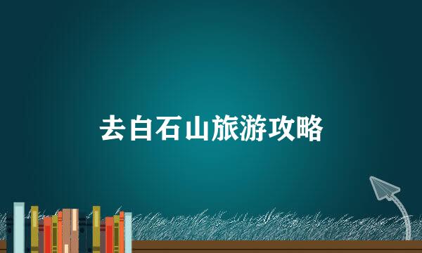 去白石山旅游攻略