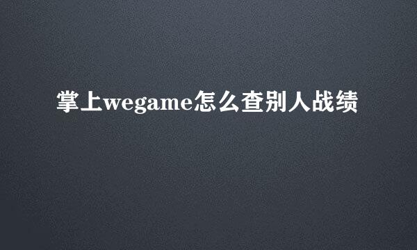 掌上wegame怎么查别人战绩