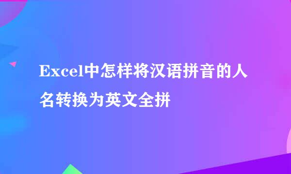 Excel中怎样将汉语拼音的人名转换为英文全拼