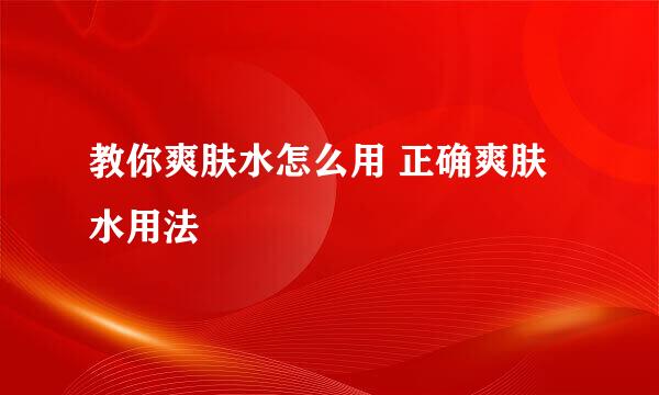 教你爽肤水怎么用 正确爽肤水用法
