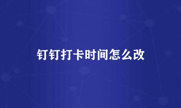 钉钉打卡时间怎么改
