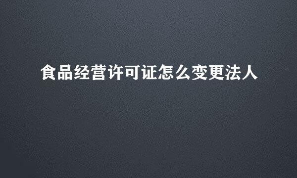 食品经营许可证怎么变更法人