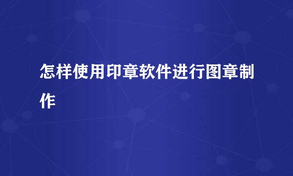 怎样使用印章软件进行图章制作