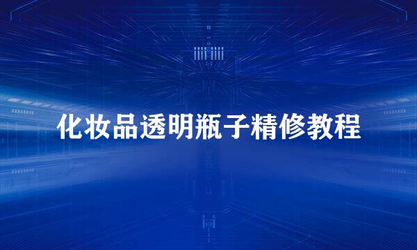 化妆品透明瓶子精修教程
