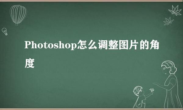 Photoshop怎么调整图片的角度
