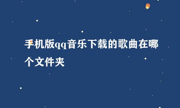手机版qq音乐下载的歌曲在哪个文件夹