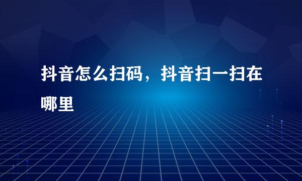 抖音怎么扫码，抖音扫一扫在哪里