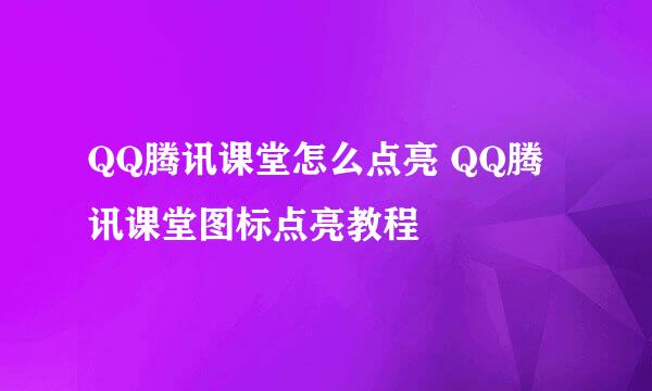 QQ腾讯课堂怎么点亮 QQ腾讯课堂图标点亮教程