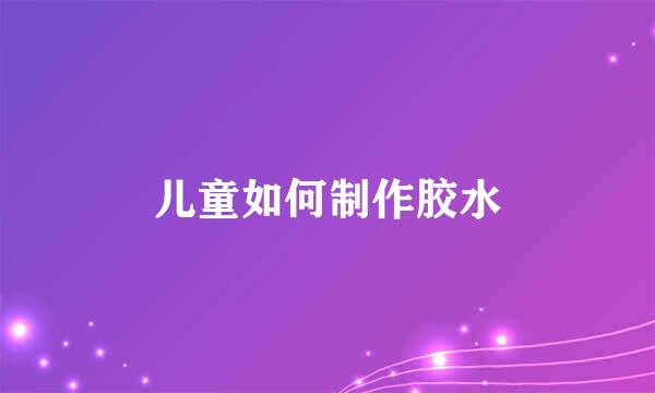 儿童如何制作胶水