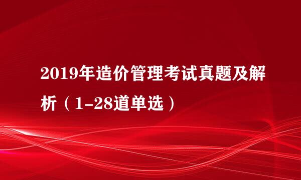 2019年造价管理考试真题及解析(1-28道单选)