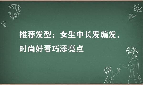 推荐发型:女生中长发编发,时尚好看巧添亮点