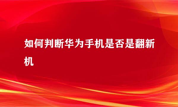 如何判断华为手机是否是翻新机