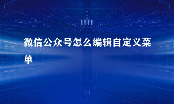 微信公众号怎么编辑自定义菜单