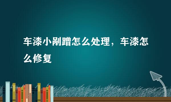车漆小剐蹭怎么处理，车漆怎么修复