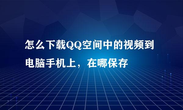 怎么下载QQ空间中的视频到电脑手机上,在哪保存