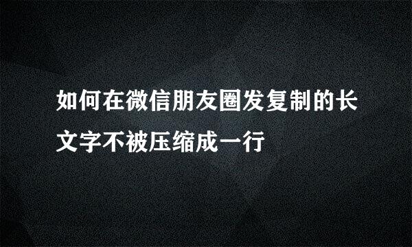 如何在微信朋友圈发复制的长文字不被压缩成一行