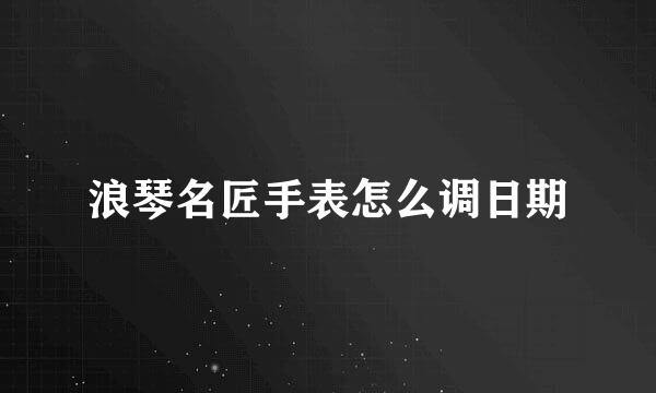 浪琴名匠手表怎么调日期