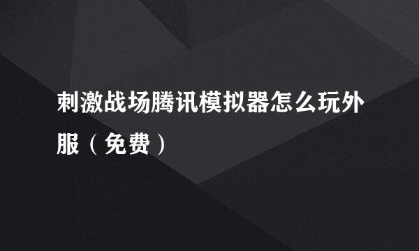 刺激战场腾讯模拟器怎么玩外服（免费）