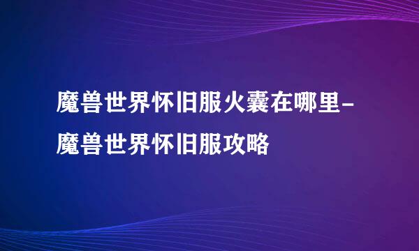 魔兽世界怀旧服火囊在哪里-魔兽世界怀旧服攻略