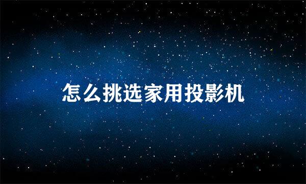 怎么挑选家用投影机