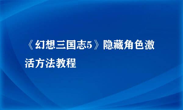 《幻想三国志5》隐藏角色激活方法教程