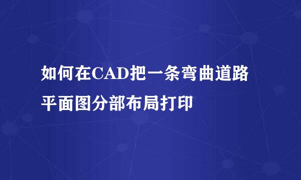 如何在CAD把一条弯曲道路平面图分部布局打印