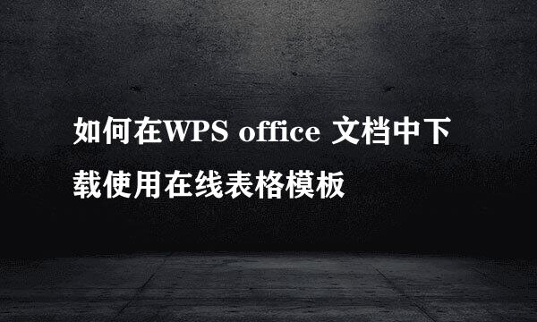 如何在WPS office 文档中下载使用在线表格模板