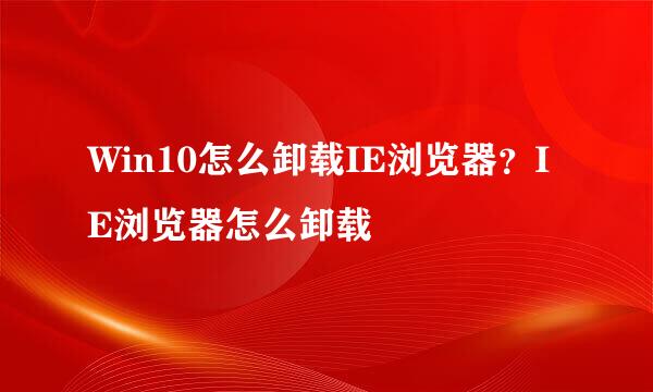 Win10怎么卸载IE浏览器?IE浏览器怎么卸载