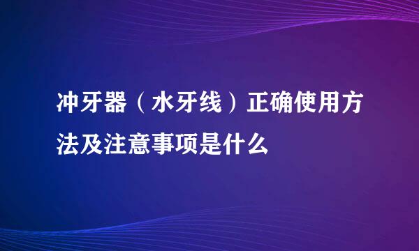 冲牙器(水牙线)正确使用方法及注意事项是什么