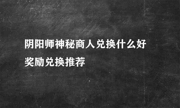 阴阳师神秘商人兑换什么好 奖励兑换推荐