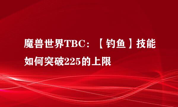 魔兽世界TBC:【钓鱼】技能如何突破225的上限