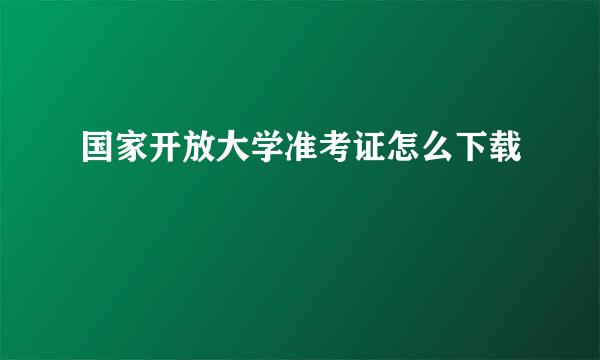 国家开放大学准考证怎么下载