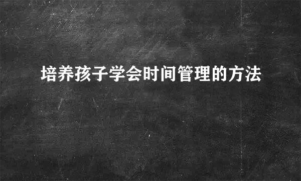 培养孩子学会时间管理的方法