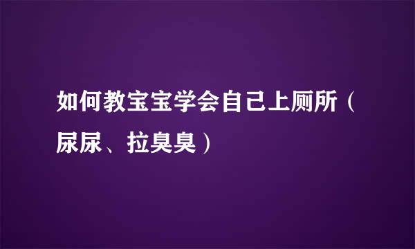 如何教宝宝学会自己上厕所(尿尿、拉臭臭)