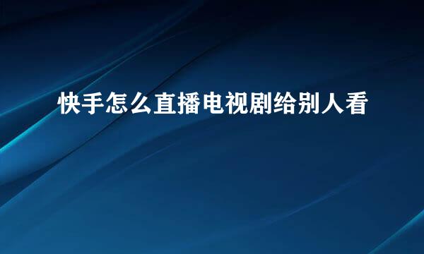 快手怎么直播电视剧给别人看