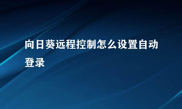 向日葵远程控制怎么设置自动登录