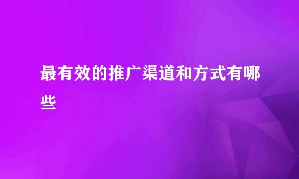 最有效的推广渠道和方式有哪些