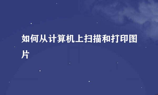 如何从计算机上扫描和打印图片