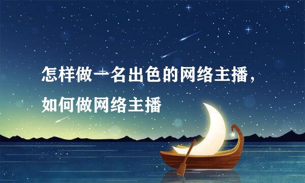 怎样做一名出色的网络主播,如何做网络主播